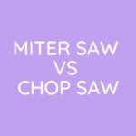 Miter Saw Vs Chop Saw: Which To Use?